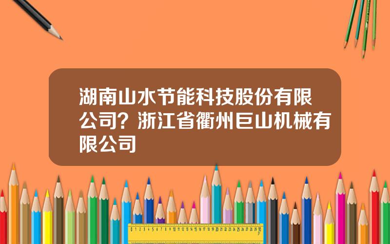 湖南山水节能科技股份有限公司？浙江省衢州巨山机械有限公司