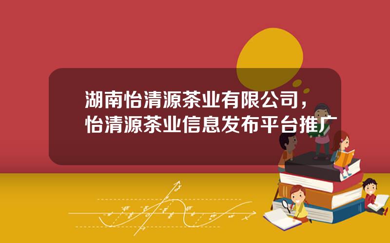 湖南怡清源茶业有限公司，怡清源茶业信息发布平台推广