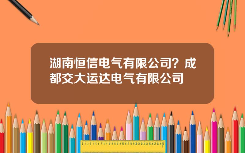 湖南恒信电气有限公司？成都交大运达电气有限公司