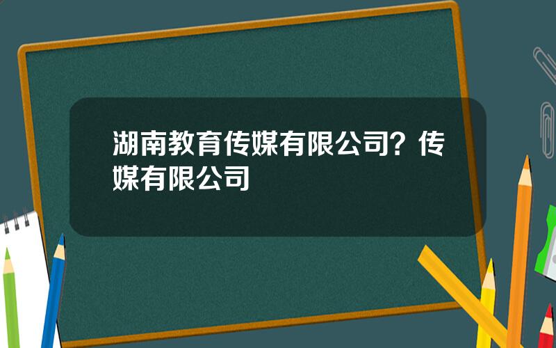 湖南教育传媒有限公司？传媒有限公司