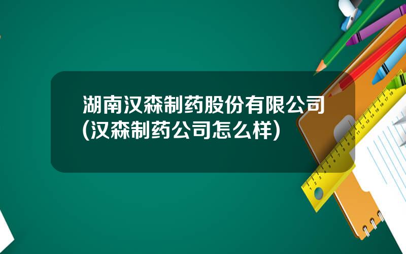 湖南汉森制药股份有限公司(汉森制药公司怎么样)