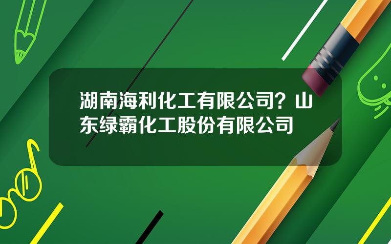 湖南海利化工有限公司？山东绿霸化工股份有限公司