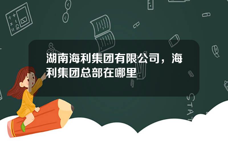 湖南海利集团有限公司，海利集团总部在哪里