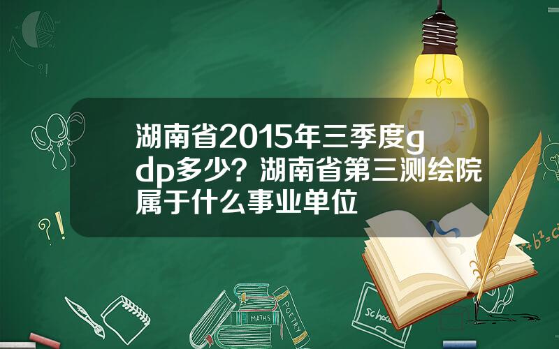 湖南省2015年三季度gdp多少？湖南省第三测绘院属于什么事业单位