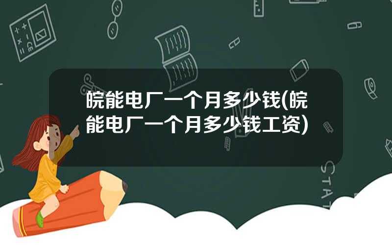 皖能电厂一个月多少钱(皖能电厂一个月多少钱工资)