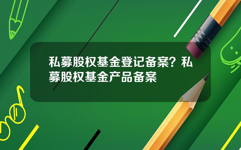 私募股权基金登记备案？私募股权基金产品备案