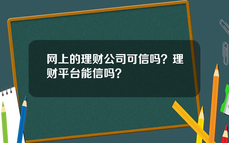 网上的理财公司可信吗？理财平台能信吗？