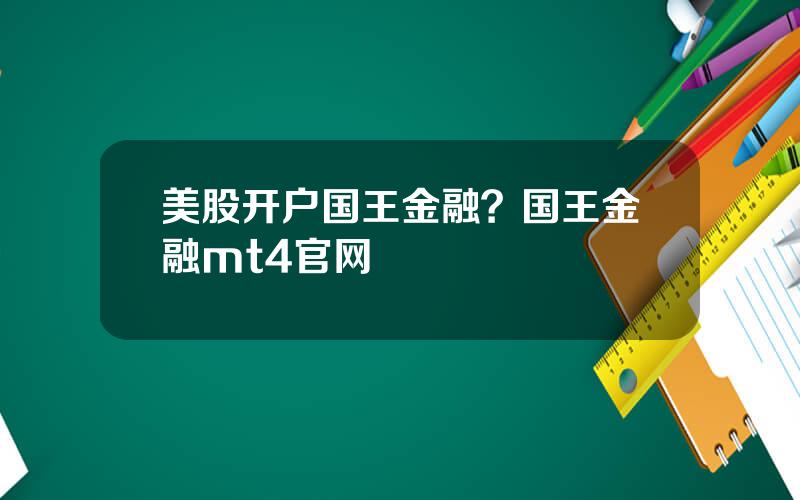 美股开户国王金融？国王金融mt4官网
