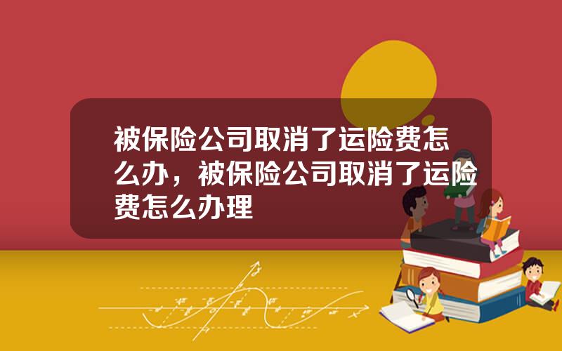 被保险公司取消了运险费怎么办，被保险公司取消了运险费怎么办理