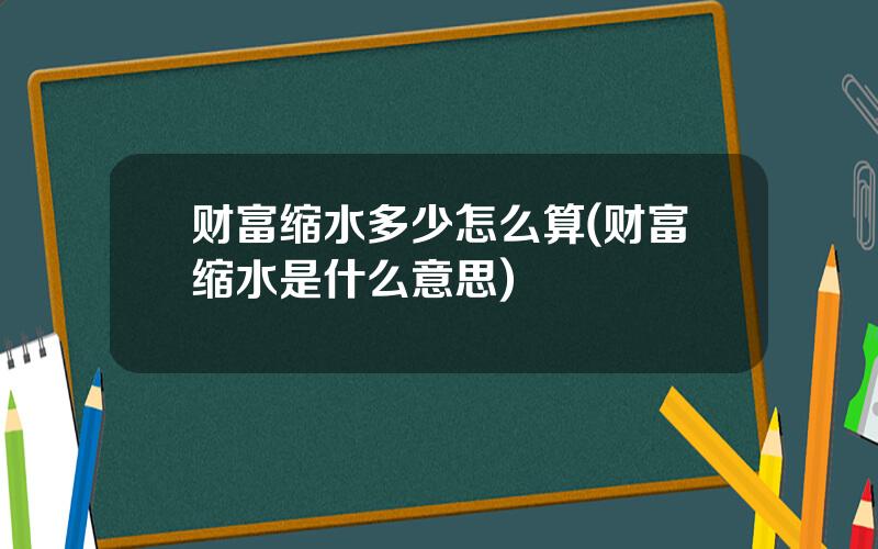 财富缩水多少怎么算(财富缩水是什么意思)