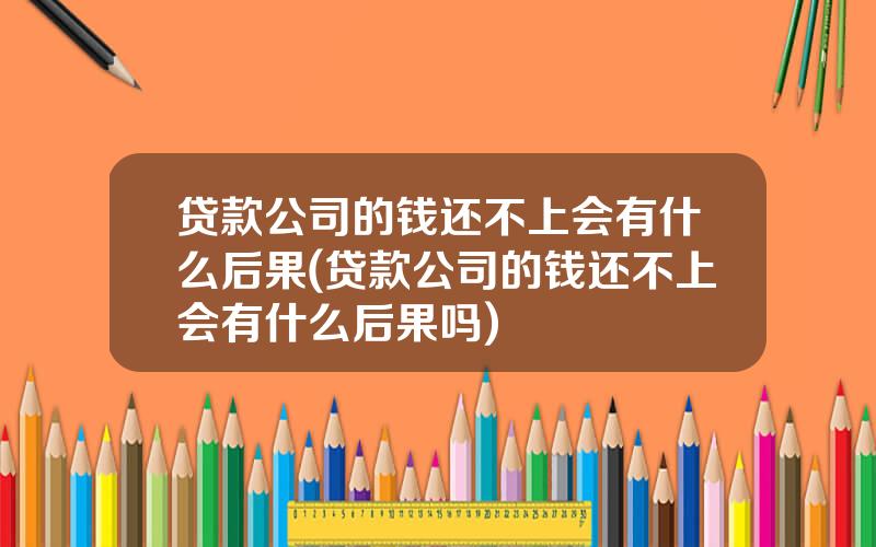 贷款公司的钱还不上会有什么后果(贷款公司的钱还不上会有什么后果吗)