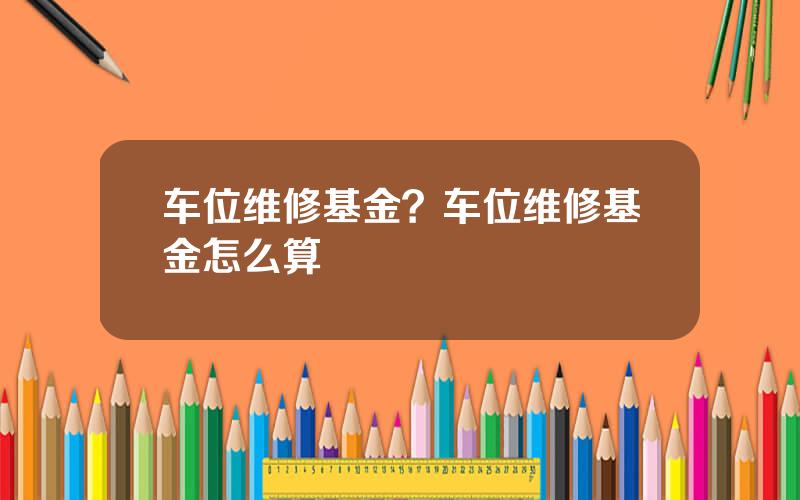 车位维修基金？车位维修基金怎么算