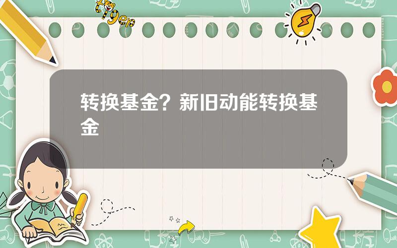 转换基金？新旧动能转换基金