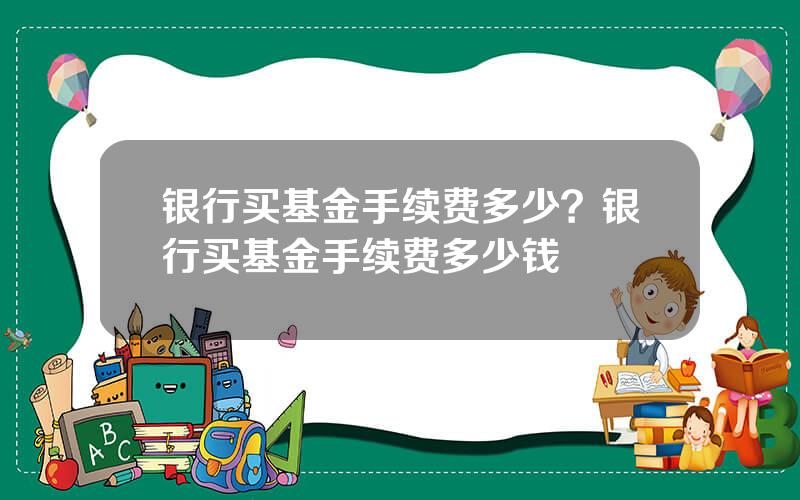 银行买基金手续费多少？银行买基金手续费多少钱