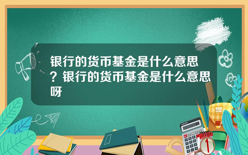 银行的货币基金是什么意思？银行的货币基金是什么意思呀