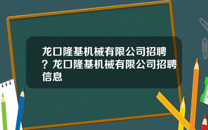龙口隆基机械有限公司招聘？龙口隆基机械有限公司招聘信息